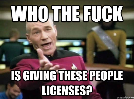 who the fuck is giving these people licenses?   Annoyed Picard HD