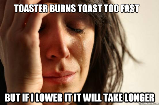 Toaster burns toast too fast but if i lower it it will take longer - Toaster burns toast too fast but if i lower it it will take longer  First World Problems