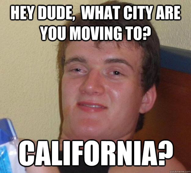 Hey dude,  what city are you moving to? California?  10 Guy