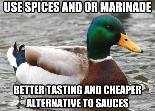 Use spices and or marinade  Better tasting and cheaper alternative to sauces   Actual Advice Mallard