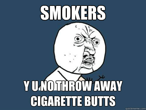 SMOKERS y u no throw away cigarette butts - SMOKERS y u no throw away cigarette butts  Y U No