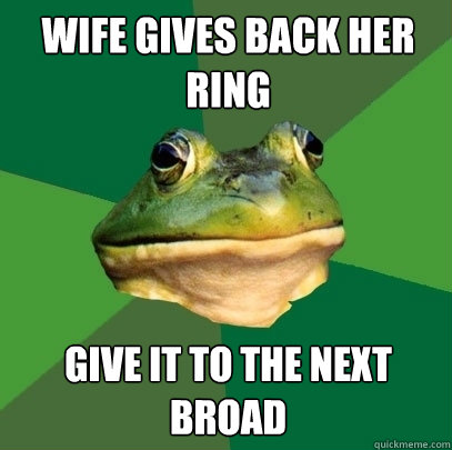 Wife gives back her ring Give it to the next broad  Foul Bachelor Frog