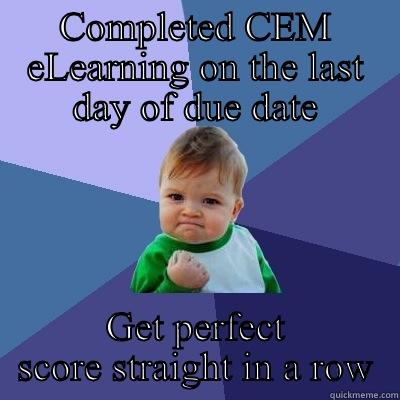COMPLETED CEM ELEARNING ON THE LAST DAY OF DUE DATE GET PERFECT SCORE STRAIGHT IN A ROW Success Kid