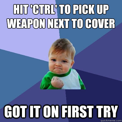 Hit 'CTRL' to pick up weapon next to cover Got it on first try  Success Kid