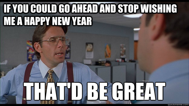 If you could go ahead and stop wishing me a Happy New Year That'd be great  Bill Lumbergh Meme