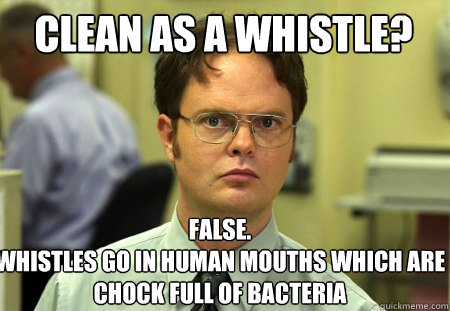 Clean as a whistle? False.
Whistles go in human mouths which are chock full of bacteria - Clean as a whistle? False.
Whistles go in human mouths which are chock full of bacteria  Schrute