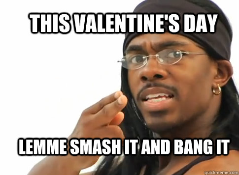 THIS VALENTINE'S DAY LEMME SMASH IT AND BANG IT  
