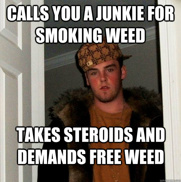 CALLS YOU A JUNKIE FOR SMOKING WEED Takes STEROIDS and demands free weed - CALLS YOU A JUNKIE FOR SMOKING WEED Takes STEROIDS and demands free weed  Scumbag Steve