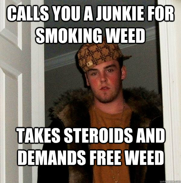CALLS YOU A JUNKIE FOR SMOKING WEED Takes STEROIDS and demands free weed  Scumbag Steve