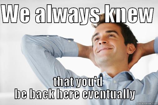 WE ALWAYS KNEW  THAT YOU'D BE BACK HERE EVENTUALLY    Misc