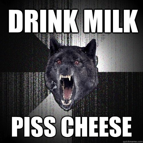 drink milk piss cheese  Insanity Wolf