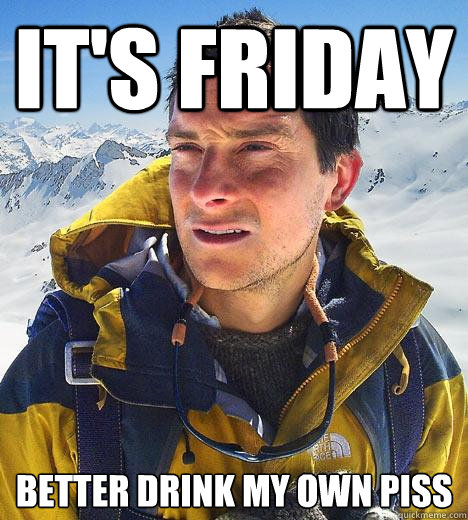 It's Friday Better drink my own piss  Bear Grylls