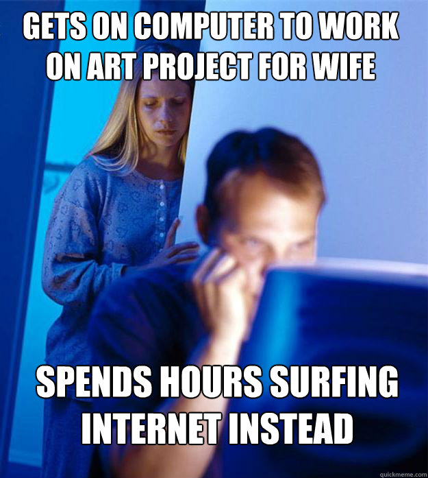 Gets on computer to work on art project for wife spends hours surfing internet instead  Redditors Wife