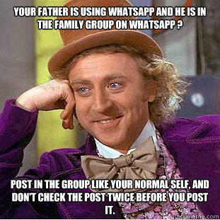 your father is using WhatsApp and he is in the family group on WhatsApp ? post in the group like your normal self, and don't check the post twice before you post it.  Creepy Wonka