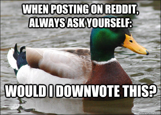 when posting on reddit, always ask yourself: would I downvote this?   Actual Advice Mallard