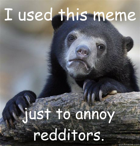 I used this meme just to annoy redditors.   Confession Bear