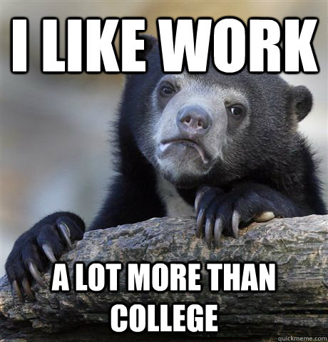 i like work a lot more than college  Confession Bear