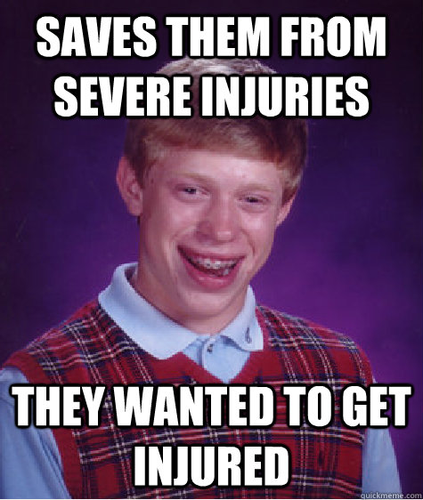 Saves them from Severe injuries They wanted to get injured  Bad Luck Brian