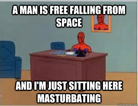 a man is free falling from space and i'm just sitting here masturbating  Spiderman Masturbating Desk