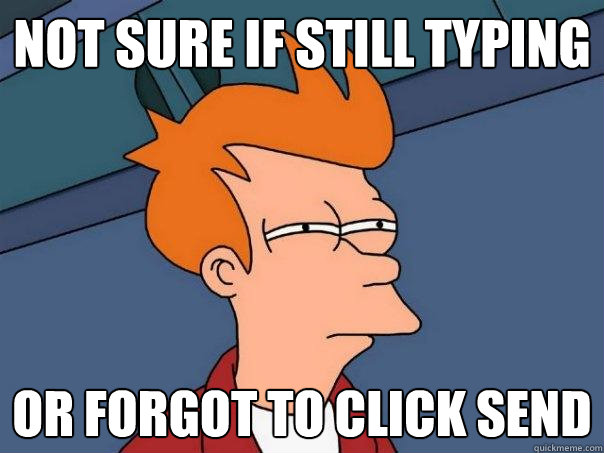 not sure if still typing or forgot to click send  Futurama Fry
