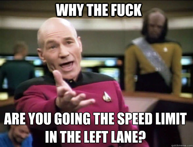 WHY THE FUCK are you going the speed limit in the Left lane?  Piccard 2