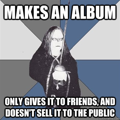 makes an album only gives it to friends, and doesn't sell it to the public - makes an album only gives it to friends, and doesn't sell it to the public  Black Metal Guy