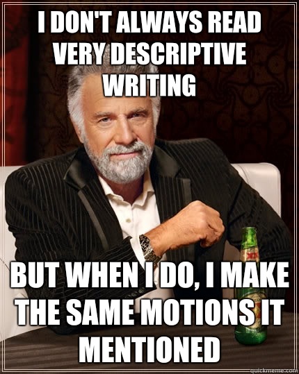I don't always read very descriptive writing  But when I do, I Make the same motions it mentioned   The Most Interesting Man In The World