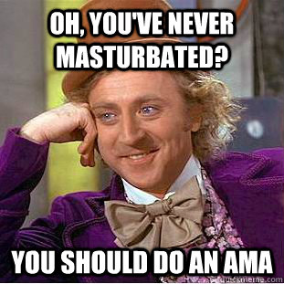 Oh, You've never masturbated? you should do an ama  Creepy Wonka