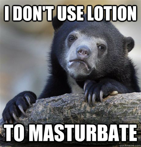 I don't use lotion to masturbate  Confession Bear