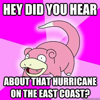 Hey did you hear  about that hurricane on the east coast?   Slowpoke