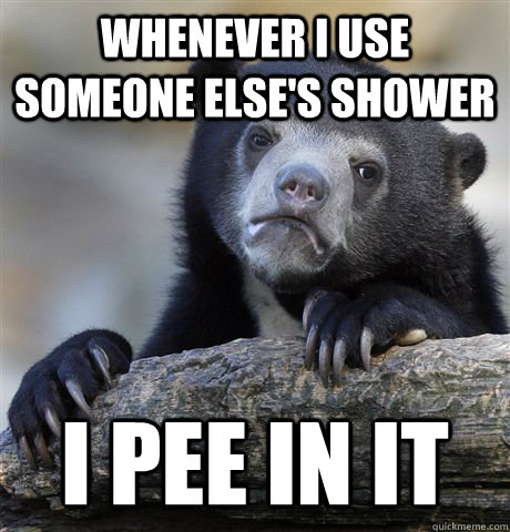 whenever i use someone else's shower i pee in it  Confession Bear