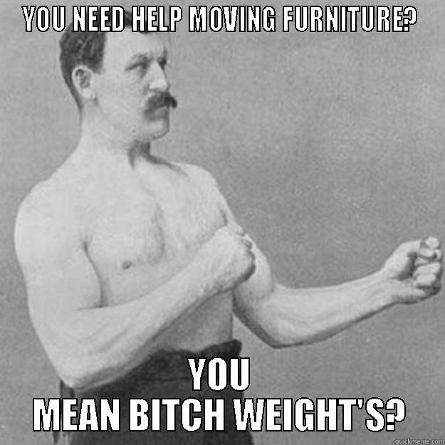 YOU NEED HELP MOVING FURNITURE? YOU MEAN BITCH WEIGHT'S? overly manly man