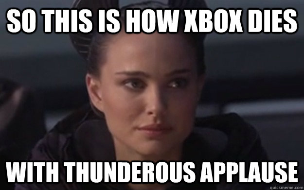 So this is how xbox dies With thunderous applause  