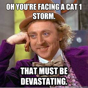 Oh you're facing a cat 1 storm.
 That must be devastating. - Oh you're facing a cat 1 storm.
 That must be devastating.  No Willy No