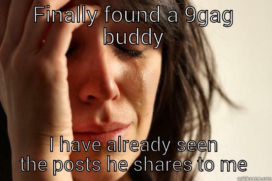 FINALLY FOUND A 9GAG BUDDY I HAVE ALREADY SEEN THE POSTS HE SHARES TO ME First World Problems