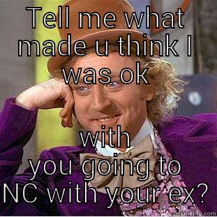 TELL ME WHAT MADE U THINK I WAS OK WITH YOU GOING TO NC WITH YOUR EX? Condescending Wonka