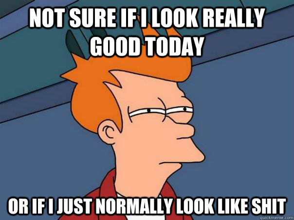 Not sure if I look really good today Or if I just normally look like shit  Futurama Fry
