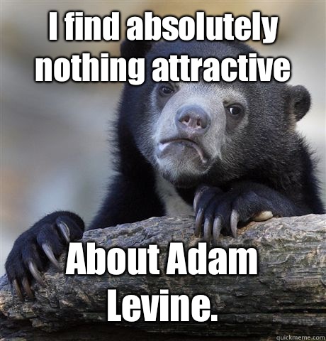 I find absolutely nothing attractive  About Adam Levine.  Confession Bear