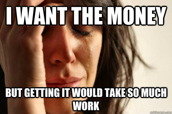 I want the money but getting it would take so much work  First World Problems