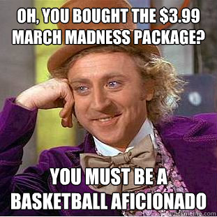 Oh, you bought the $3.99 March Madness Package? You must be a basketball aficionado  Condescending Wonka