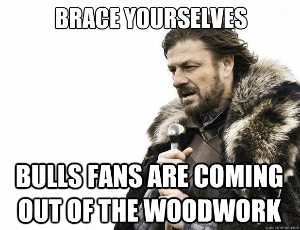 brace yourselves Bulls fans are coming out of the woodwork - brace yourselves Bulls fans are coming out of the woodwork  Misc