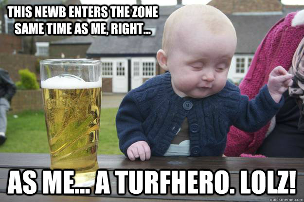 this newb enters the zone same time as me, right... as me... a turfhero. lolz!   drunk baby