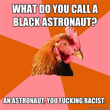 What do you call a black astronaut? An astronaut, you fucking racist. - What do you call a black astronaut? An astronaut, you fucking racist.  Anti-Joke Chicken