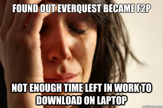 Found out everquest became f2p not enough time left in work to download on laptop  First World Problems