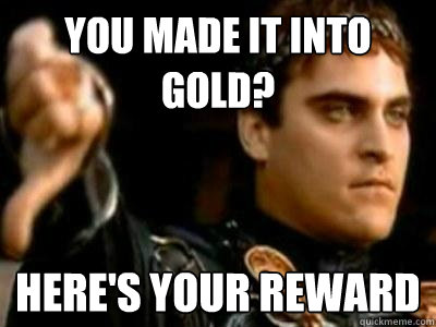 You made it into gold? Here's your reward  Downvoting Roman