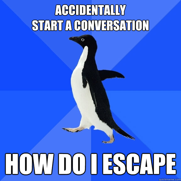 accidentally 
start a conversation how do i escape  Socially Awkward Penguin