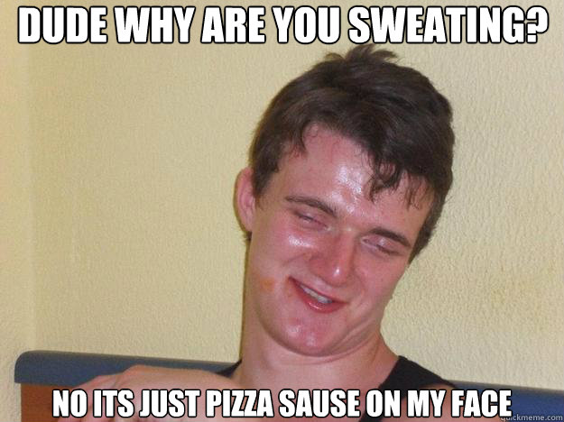 Dude why are you sweating? No its just pizza sause on my face  