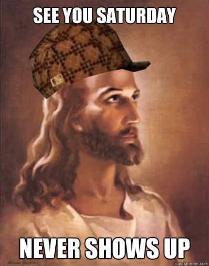 see you saturday never shows up  Scumbag Jesus