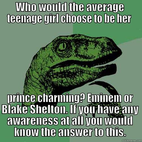 WHO WOULD THE AVERAGE TEENAGE GIRL CHOOSE TO BE HER  PRINCE CHARMING? EMINEM OR BLAKE SHELTON. IF YOU HAVE ANY AWARENESS AT ALL YOU WOULD KNOW THE ANSWER TO THIS. Philosoraptor