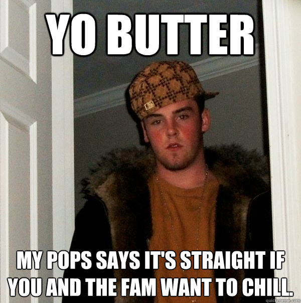 Yo Butter My pops says it's straight if you and the fam want to chill. - Yo Butter My pops says it's straight if you and the fam want to chill.  Scumbag Steve